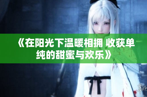 《在阳光下温暖相拥 收获单纯的甜蜜与欢乐》