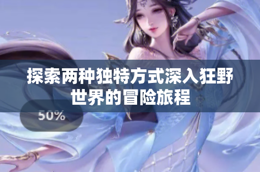 探索两种独特方式深入狂野世界的冒险旅程