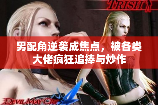 男配角逆袭成焦点，被各类大佬疯狂追捧与炒作