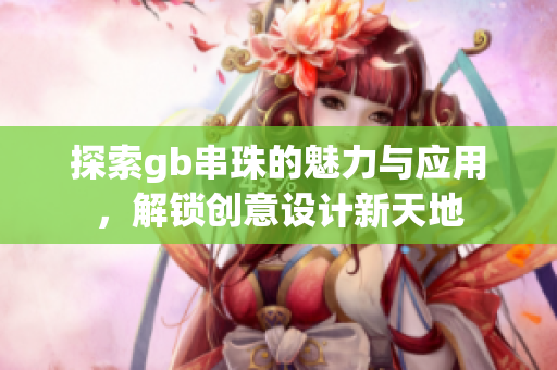 探索gb串珠的魅力与应用，解锁创意设计新天地
