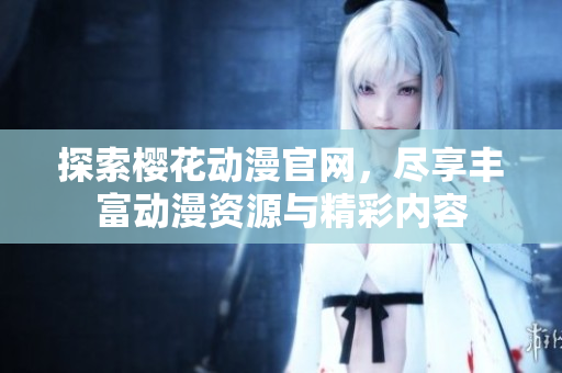 探索樱花动漫官网，尽享丰富动漫资源与精彩内容