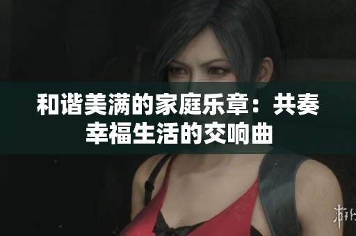 和谐美满的家庭乐章：共奏幸福生活的交响曲