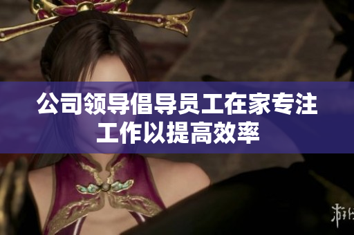 公司领导倡导员工在家专注工作以提高效率