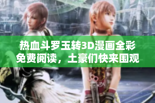 热血斗罗玉转3D漫画全彩免费阅读，土豪们快来围观！
