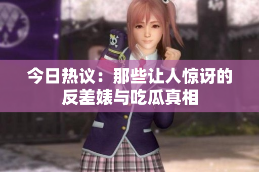 今日热议：那些让人惊讶的反差婊与吃瓜真相