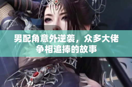 男配角意外逆袭，众多大佬争相追捧的故事