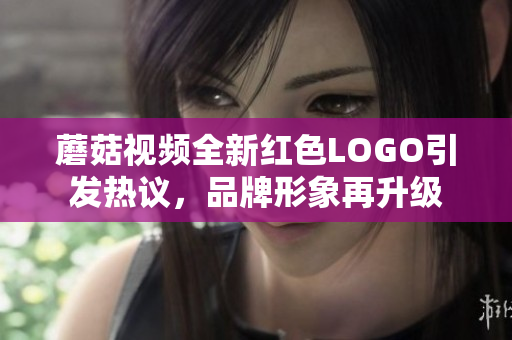 蘑菇视频全新红色LOGO引发热议，品牌形象再升级