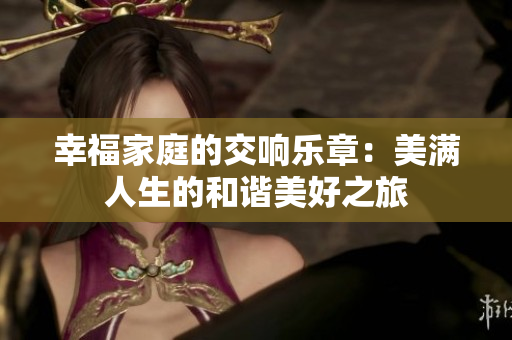 幸福家庭的交响乐章：美满人生的和谐美好之旅