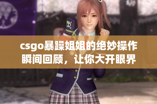 csgo暴躁姐姐的绝妙操作瞬间回顾，让你大开眼界