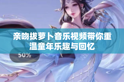 亲吻拔萝卜音乐视频带你重温童年乐趣与回忆