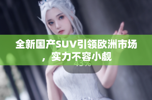 全新国产SUV引领欧洲市场，实力不容小觑