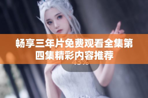 畅享三年片免费观看全集第四集精彩内容推荐