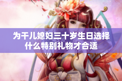 为干儿媳妇三十岁生日选择什么特别礼物才合适