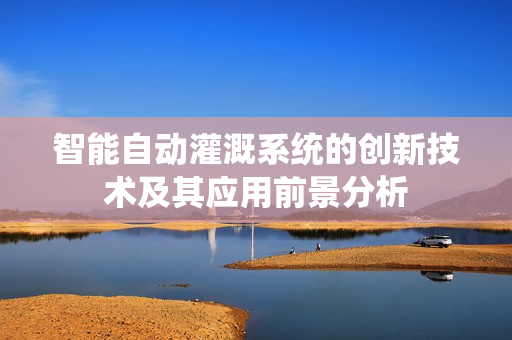 智能自动灌溉系统的创新技术及其应用前景分析