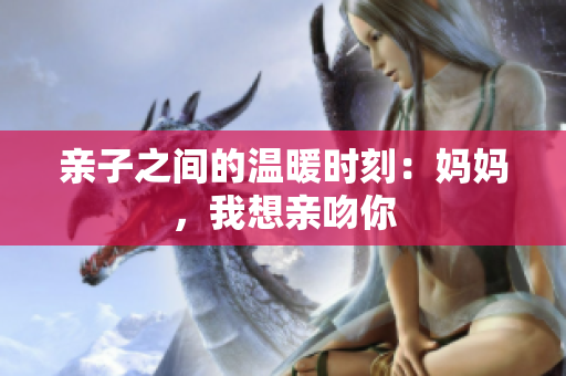 亲子之间的温暖时刻：妈妈，我想亲吻你