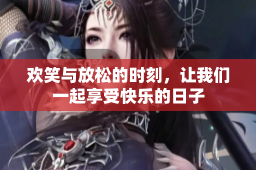欢笑与放松的时刻，让我们一起享受快乐的日子