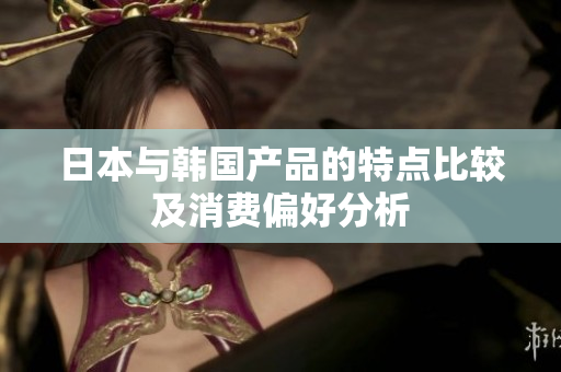 日本与韩国产品的特点比较及消费偏好分析