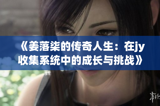 《姜落柒的传奇人生：在jy收集系统中的成长与挑战》