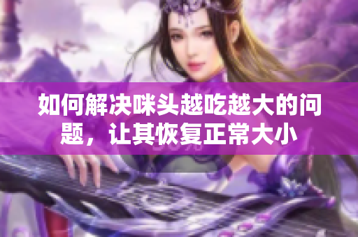 如何解决咪头越吃越大的问题，让其恢复正常大小