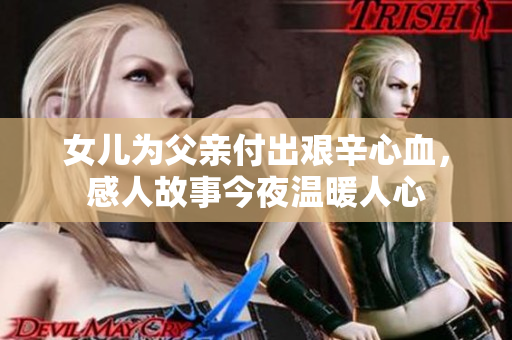 女儿为父亲付出艰辛心血，感人故事今夜温暖人心
