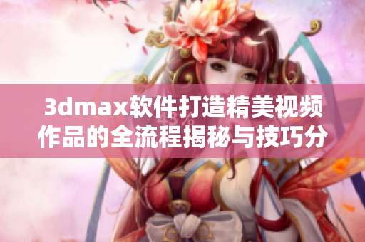 3dmax软件打造精美视频作品的全流程揭秘与技巧分享