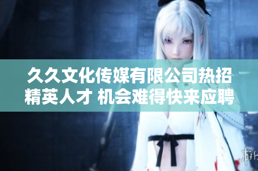 久久文化传媒有限公司热招精英人才 机会难得快来应聘