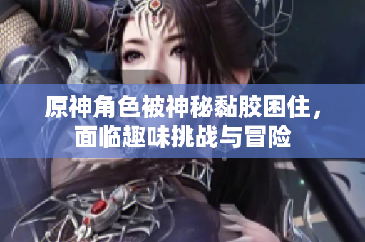 原神角色被神秘黏胶困住，面临趣味挑战与冒险