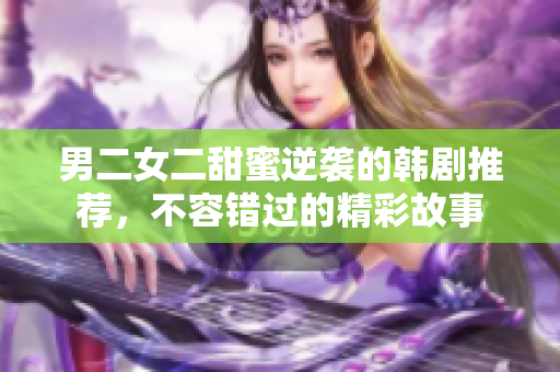 男二女二甜蜜逆袭的韩剧推荐，不容错过的精彩故事