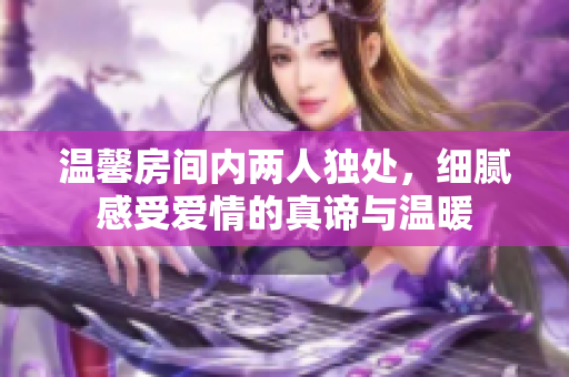 温馨房间内两人独处，细腻感受爱情的真谛与温暖