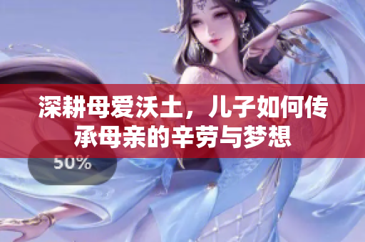 深耕母爱沃土，儿子如何传承母亲的辛劳与梦想