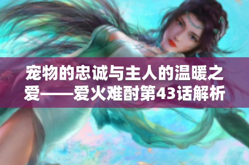 宠物的忠诚与主人的温暖之爱——爱火难酎第43话解析