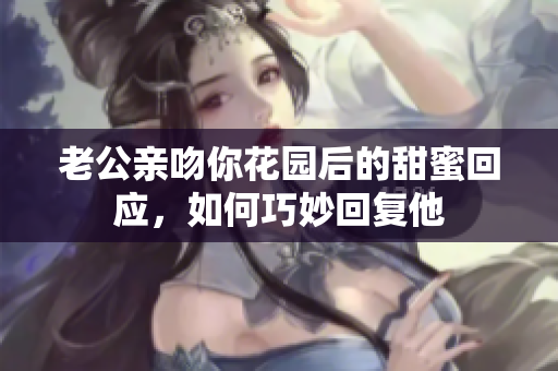 老公亲吻你花园后的甜蜜回应，如何巧妙回复他