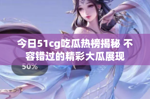 今日51cg吃瓜热榜揭秘 不容错过的精彩大瓜展现