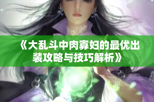 《大乱斗中肉寡妇的最优出装攻略与技巧解析》
