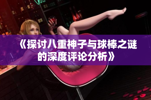《探讨八重神子与球棒之谜的深度评论分析》