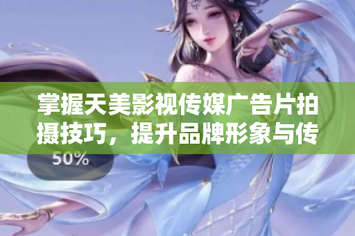 掌握天美影视传媒广告片拍摄技巧，提升品牌形象与传播效果