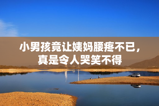 小男孩竟让姨妈腰疼不已，真是令人哭笑不得