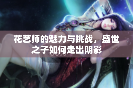 花艺师的魅力与挑战，盛世之子如何走出阴影