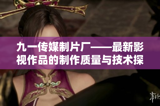 九一传媒制片厂——最新影视作品的制作质量与技术探讨