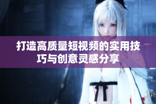 打造高质量短视频的实用技巧与创意灵感分享