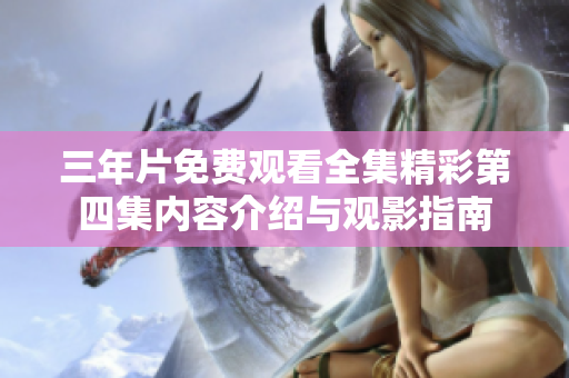 三年片免费观看全集精彩第四集内容介绍与观影指南