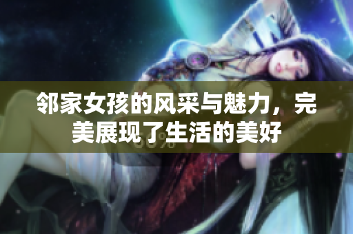 邻家女孩的风采与魅力，完美展现了生活的美好