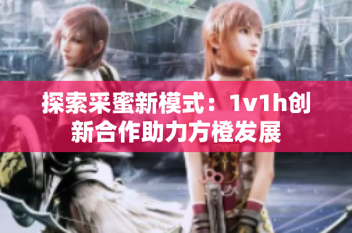 探索采蜜新模式：1v1h创新合作助力方橙发展