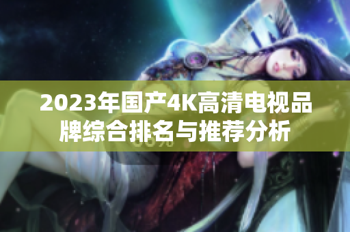 2023年国产4K高清电视品牌综合排名与推荐分析