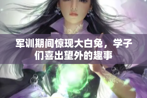 军训期间惊现大白兔，学子们喜出望外的趣事