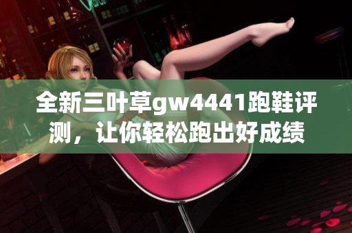 全新三叶草gw4441跑鞋评测，让你轻松跑出好成绩