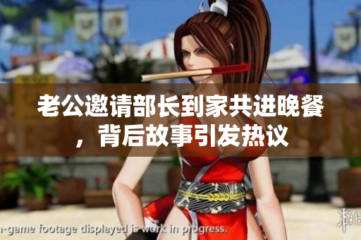 老公邀请部长到家共进晚餐，背后故事引发热议