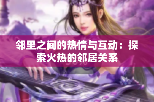 邻里之间的热情与互动：探索火热的邻居关系