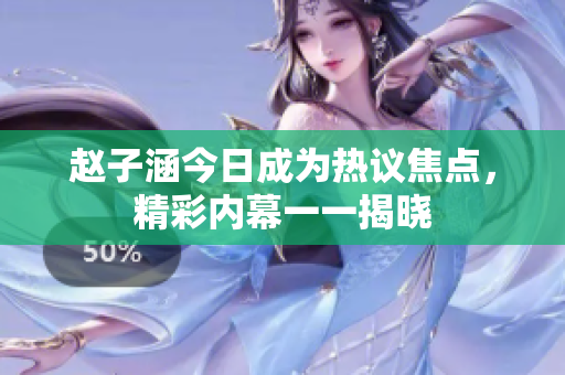 赵子涵今日成为热议焦点，精彩内幕一一揭晓