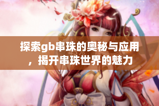 探索gb串珠的奥秘与应用，揭开串珠世界的魅力
